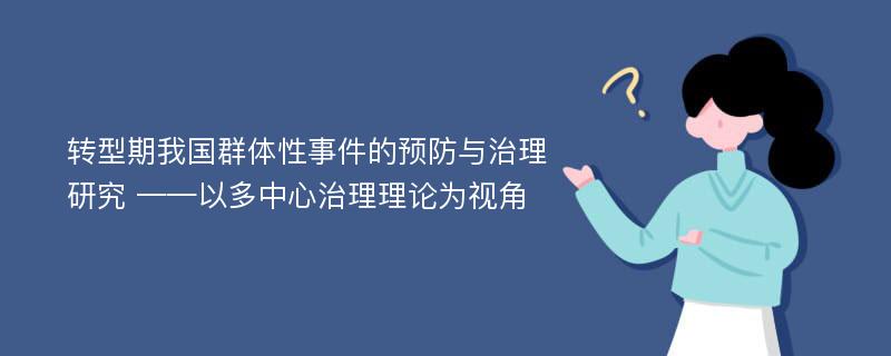 转型期我国群体性事件的预防与治理研究 ——以多中心治理理论为视角