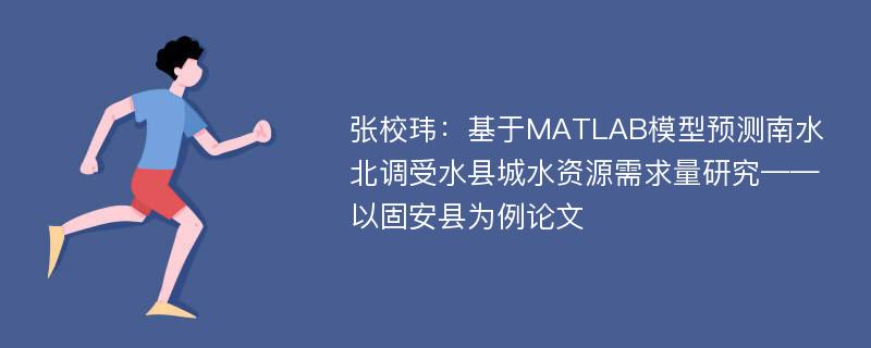 张校玮：基于MATLAB模型预测南水北调受水县城水资源需求量研究——以固安县为例论文