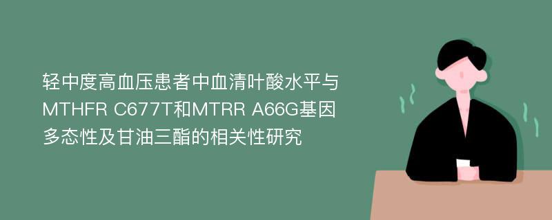 轻中度高血压患者中血清叶酸水平与MTHFR C677T和MTRR A66G基因多态性及甘油三酯的相关性研究