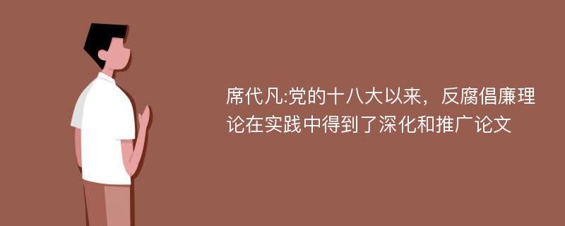 席代凡:党的十八大以来，反腐倡廉理论在实践中得到了深化和推广论文