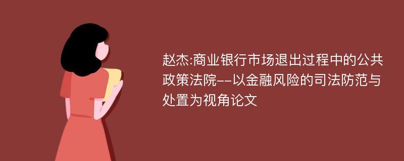 赵杰:商业银行市场退出过程中的公共政策法院--以金融风险的司法防范与处置为视角论文