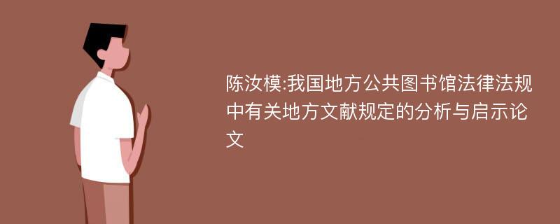 陈汝模:我国地方公共图书馆法律法规中有关地方文献规定的分析与启示论文