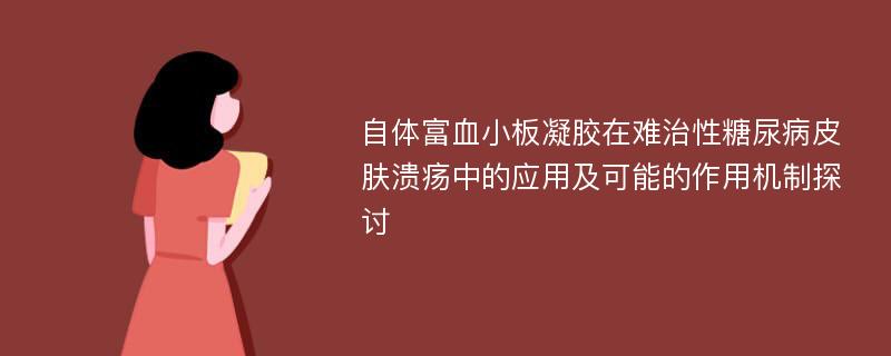 自体富血小板凝胶在难治性糖尿病皮肤溃疡中的应用及可能的作用机制探讨