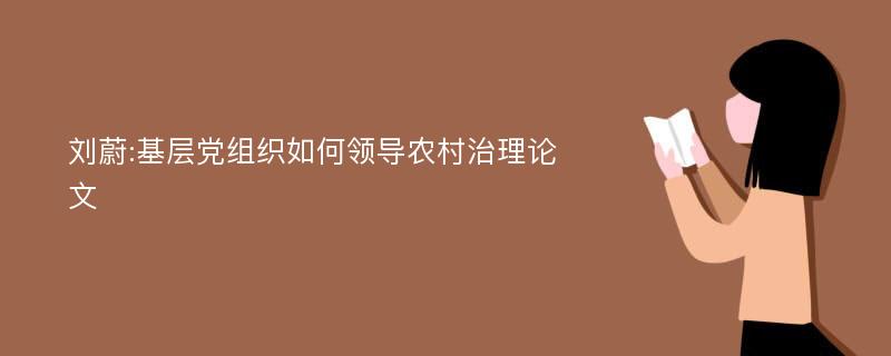 刘蔚:基层党组织如何领导农村治理论文