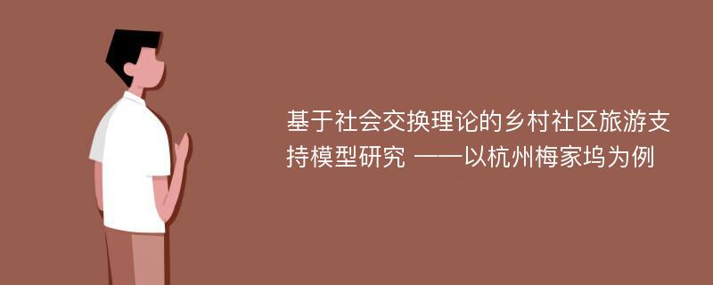 基于社会交换理论的乡村社区旅游支持模型研究 ——以杭州梅家坞为例