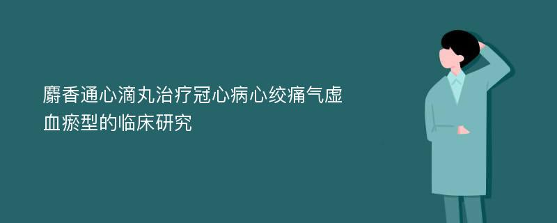 麝香通心滴丸治疗冠心病心绞痛气虚血瘀型的临床研究