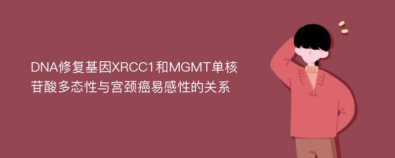 DNA修复基因XRCC1和MGMT单核苷酸多态性与宫颈癌易感性的关系