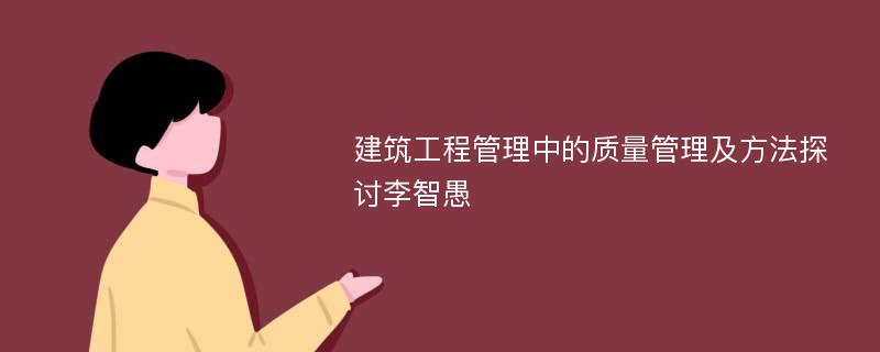 建筑工程管理中的质量管理及方法探讨李智愚