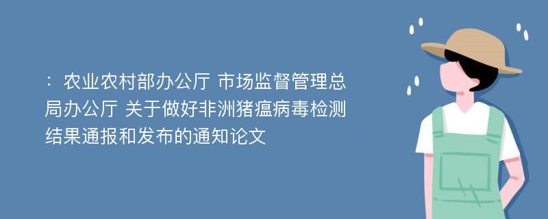 ：农业农村部办公厅 市场监督管理总局办公厅 关于做好非洲猪瘟病毒检测结果通报和发布的通知论文