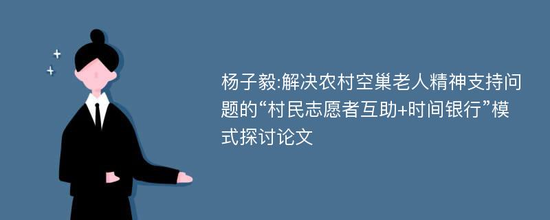 杨子毅:解决农村空巢老人精神支持问题的“村民志愿者互助+时间银行”模式探讨论文