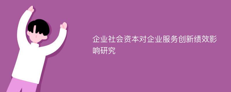 企业社会资本对企业服务创新绩效影响研究