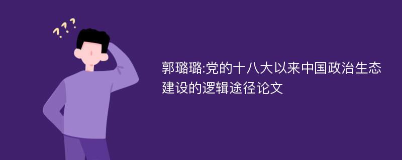 郭璐璐:党的十八大以来中国政治生态建设的逻辑途径论文