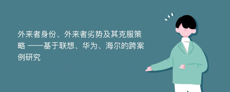 外来者身份、外来者劣势及其克服策略 ——基于联想、华为、海尔的跨案例研究