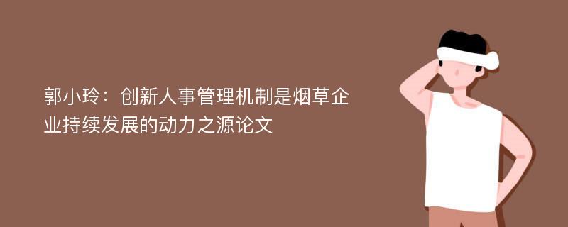 郭小玲：创新人事管理机制是烟草企业持续发展的动力之源论文