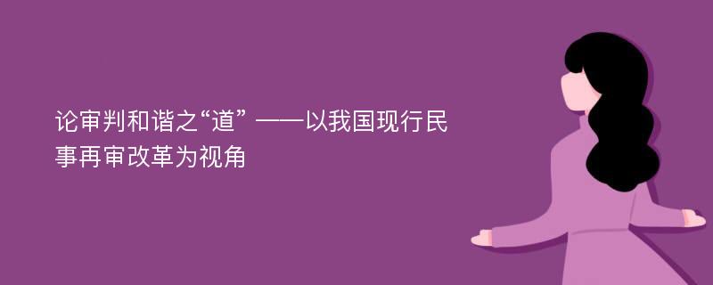 论审判和谐之“道” ——以我国现行民事再审改革为视角