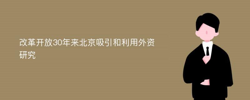 改革开放30年来北京吸引和利用外资研究