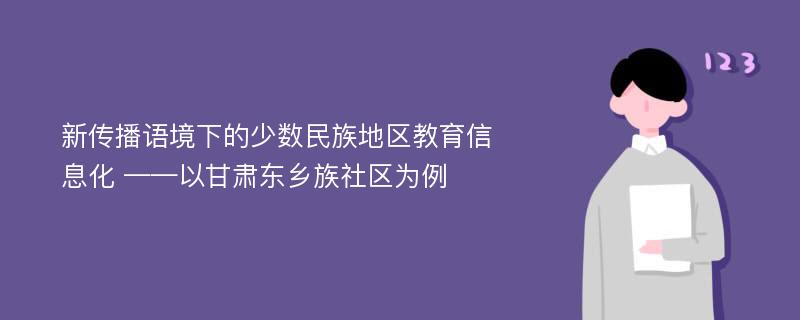 新传播语境下的少数民族地区教育信息化 ——以甘肃东乡族社区为例