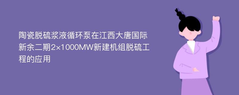 陶瓷脱硫浆液循环泵在江西大唐国际新余二期2×1000MW新建机组脱硫工程的应用