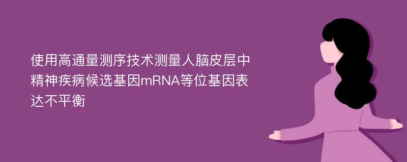 使用高通量测序技术测量人脑皮层中精神疾病候选基因mRNA等位基因表达不平衡