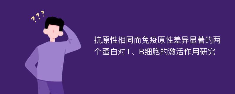 抗原性相同而免疫原性差异显著的两个蛋白对T、B细胞的激活作用研究