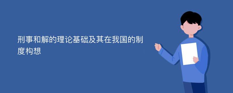 刑事和解的理论基础及其在我国的制度构想