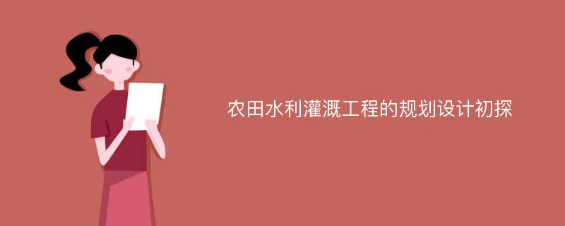 农田水利灌溉工程的规划设计初探