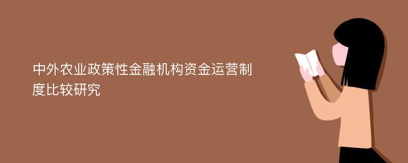 中外农业政策性金融机构资金运营制度比较研究