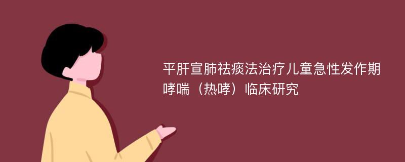 平肝宣肺祛痰法治疗儿童急性发作期哮喘（热哮）临床研究