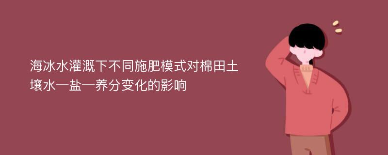 海冰水灌溉下不同施肥模式对棉田土壤水—盐—养分变化的影响