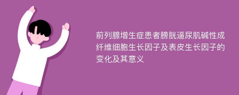 前列腺增生症患者膀胱逼尿肌碱性成纤维细胞生长因子及表皮生长因子的变化及其意义