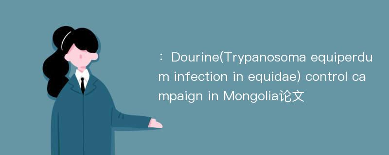 ：Dourine(Trypanosoma equiperdum infection in equidae) control campaign in Mongolia论文