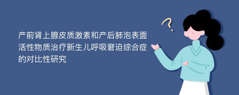 产前肾上腺皮质激素和产后肺泡表面活性物质治疗新生儿呼吸窘迫综合症的对比性研究