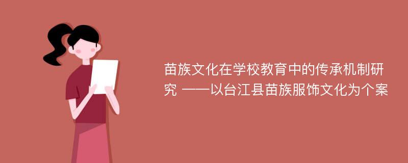 苗族文化在学校教育中的传承机制研究 ——以台江县苗族服饰文化为个案