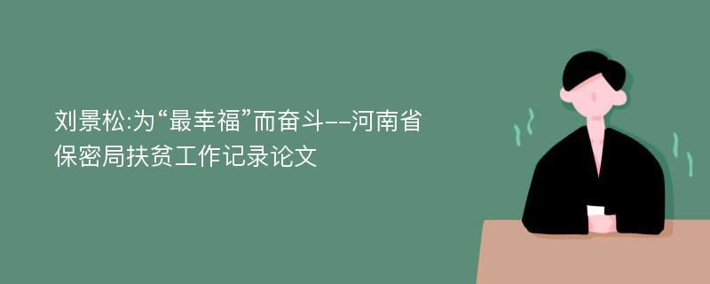 刘景松:为“最幸福”而奋斗--河南省保密局扶贫工作记录论文