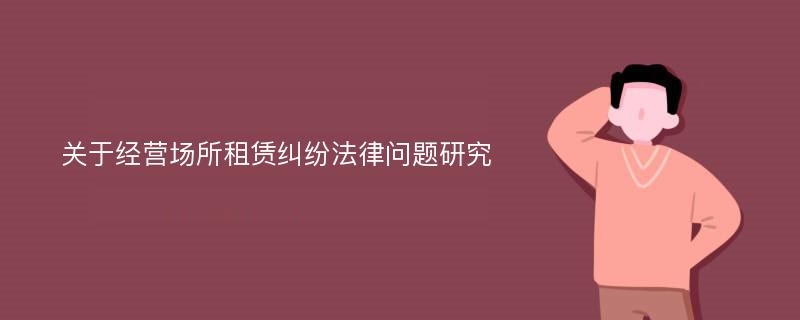 关于经营场所租赁纠纷法律问题研究