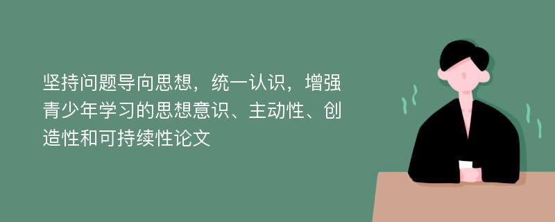 坚持问题导向思想，统一认识，增强青少年学习的思想意识、主动性、创造性和可持续性论文