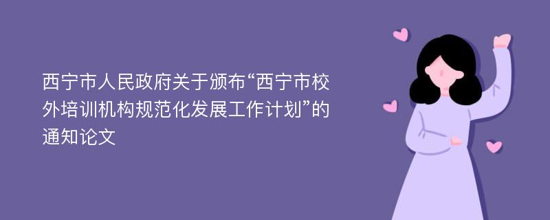 西宁市人民政府关于颁布“西宁市校外培训机构规范化发展工作计划”的通知论文