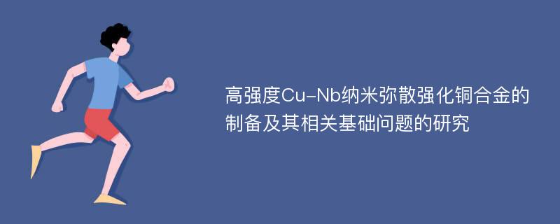 高强度Cu-Nb纳米弥散强化铜合金的制备及其相关基础问题的研究