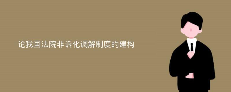 论我国法院非诉化调解制度的建构