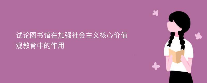 试论图书馆在加强社会主义核心价值观教育中的作用