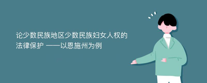 论少数民族地区少数民族妇女人权的法律保护 ——以恩施州为例