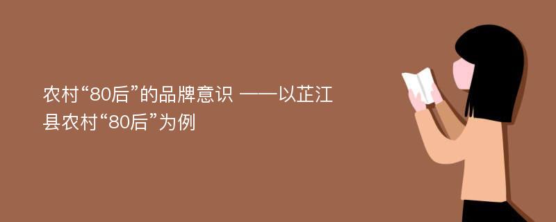 农村“80后”的品牌意识 ——以芷江县农村“80后”为例