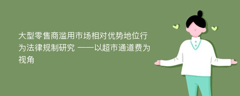 大型零售商滥用市场相对优势地位行为法律规制研究 ——以超市通道费为视角