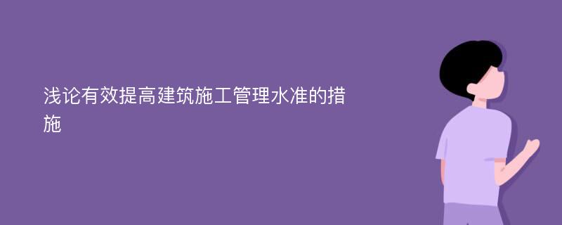 浅论有效提高建筑施工管理水准的措施