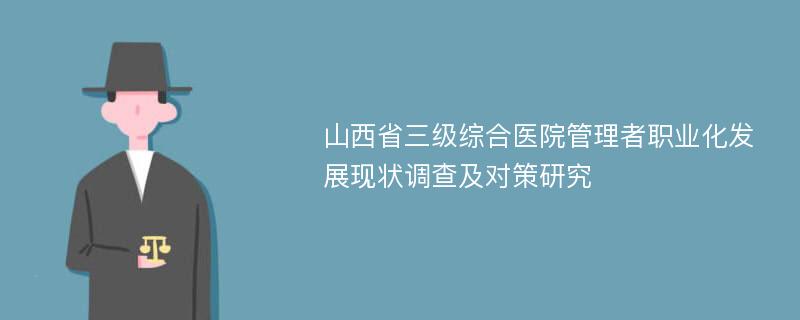 山西省三级综合医院管理者职业化发展现状调查及对策研究