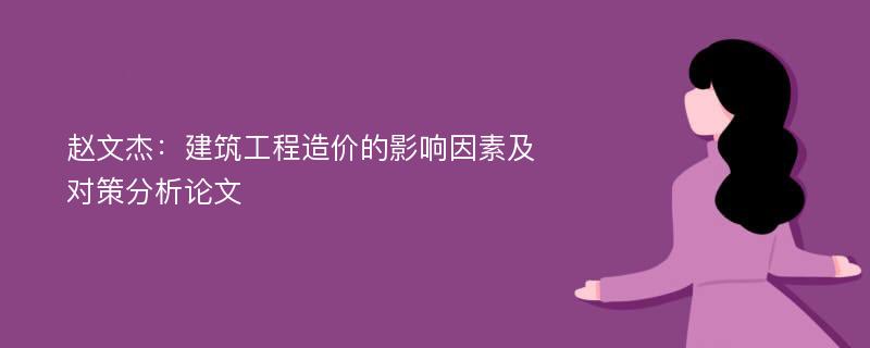 赵文杰：建筑工程造价的影响因素及对策分析论文