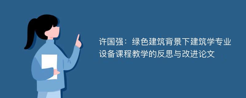 许国强：绿色建筑背景下建筑学专业设备课程教学的反思与改进论文