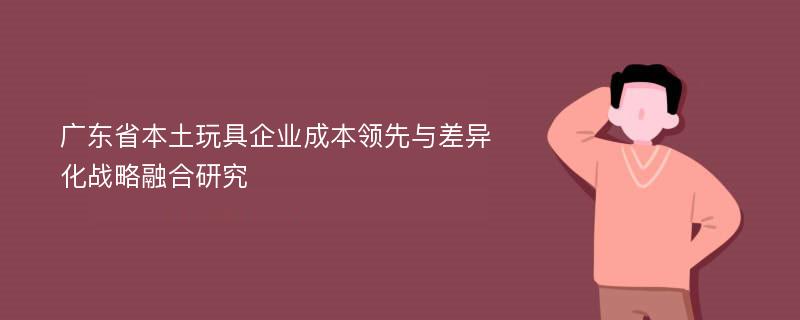 广东省本土玩具企业成本领先与差异化战略融合研究