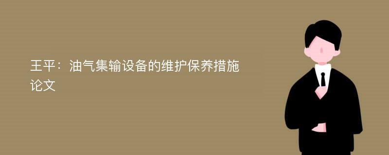 王平：油气集输设备的维护保养措施论文