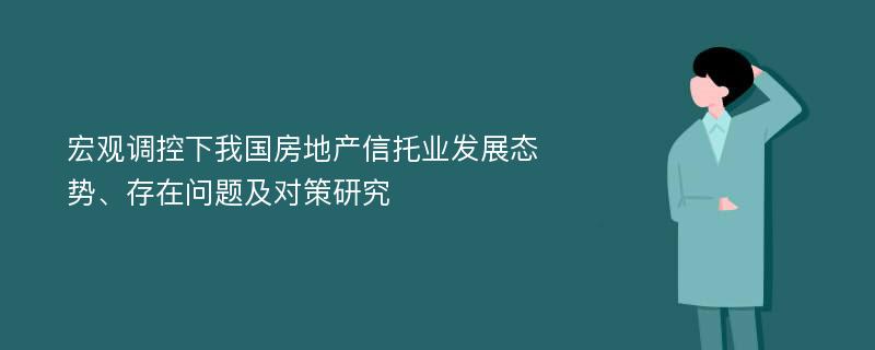 宏观调控下我国房地产信托业发展态势、存在问题及对策研究